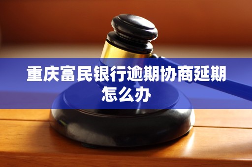 重庆富民银行逾期协商延期怎么办