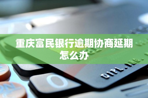 重庆富民银行逾期协商延期怎么办