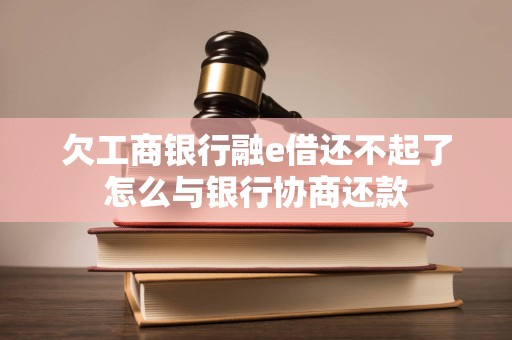 欠工商银行融e借还不起了怎么与银行协商还款
