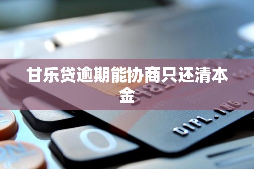 甘乐贷逾期能协商只还清本金