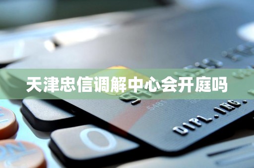 天津忠信调解中心会开庭吗