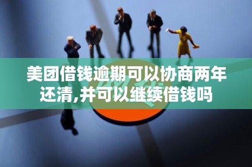 美团借钱逾期可以协商两年还清,并可以继续借钱吗