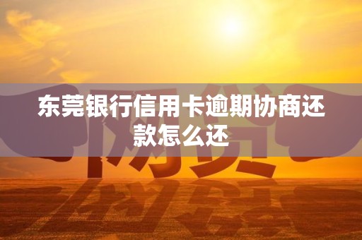 东莞银行信用卡逾期协商还款怎么还