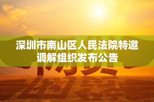 深圳市南山区人民法院特邀调解组织发布公告