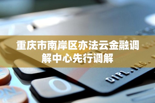 重庆市南岸区亦法云金融调解中心先行调解