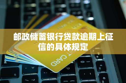 邮政储蓄银行贷款逾期上征信的具体规定