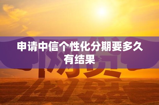 申请中信个性化分期要多久有结果
