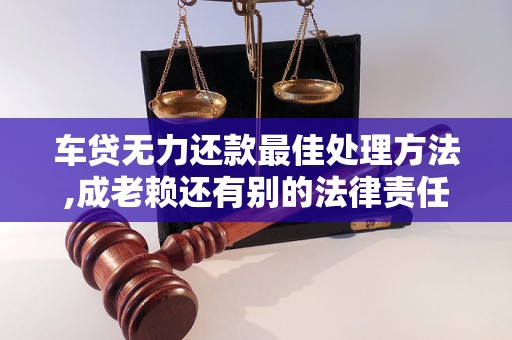 车贷无力还款最佳处理方法,成老赖还有别的法律责任