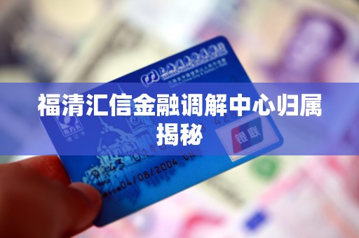 福清汇信金融调解中心归属揭秘