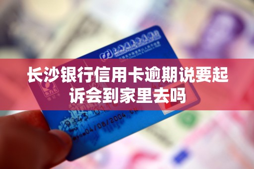长沙银行信用卡逾期说要起诉会到家里去吗