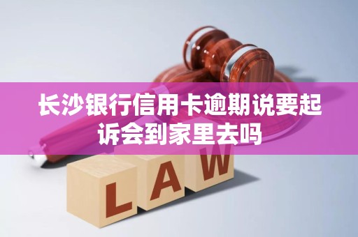 长沙银行信用卡逾期说要起诉会到家里去吗