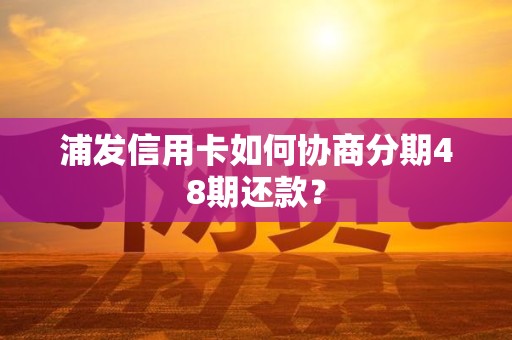 浦发信用卡如何协商分期48期还款？