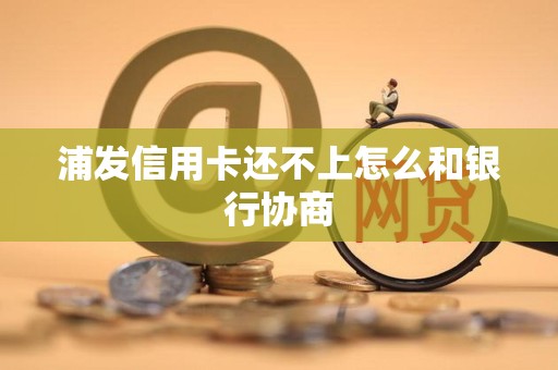 浦发信用卡还不上怎么和银行协商