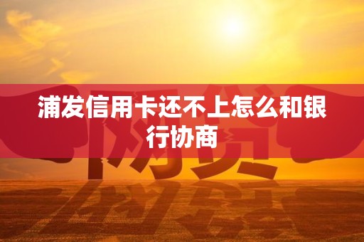 浦发信用卡还不上怎么和银行协商