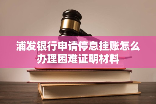 浦发银行申请停息挂账怎么办理困难证明材料