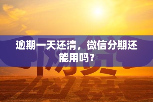 逾期一天还清，微信分期还能用吗？
