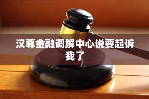 汉尊金融调解中心说要起诉我了