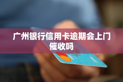 广州银行信用卡逾期会上门催收吗