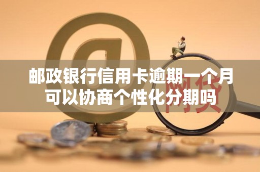 邮政银行信用卡逾期一个月可以协商个性化分期吗