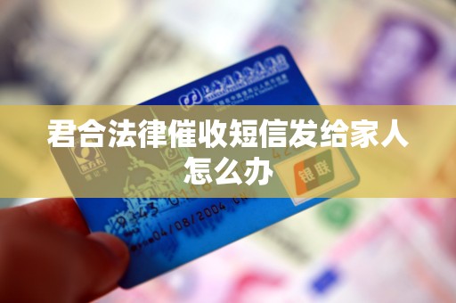 君合法律催收短信发给家人怎么办