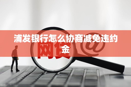 浦发银行怎么协商减免违约金