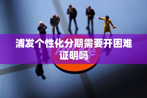 浦发个性化分期需要开困难证明吗