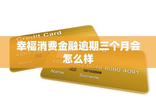 幸福消费金融逾期三个月会怎么样