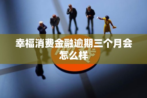 幸福消费金融逾期三个月会怎么样