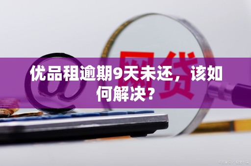 优品租逾期9天未还，该如何解决？