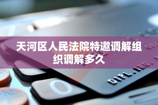 天河区人民法院特邀调解组织调解多久