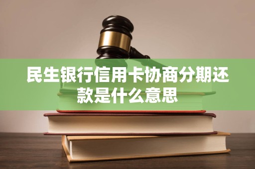 民生银行信用卡协商分期还款是什么意思
