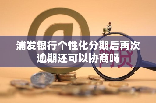 浦发银行个性化分期后再次逾期还可以协商吗