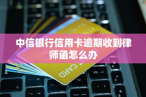 中信银行信用卡逾期收到律师函怎么办