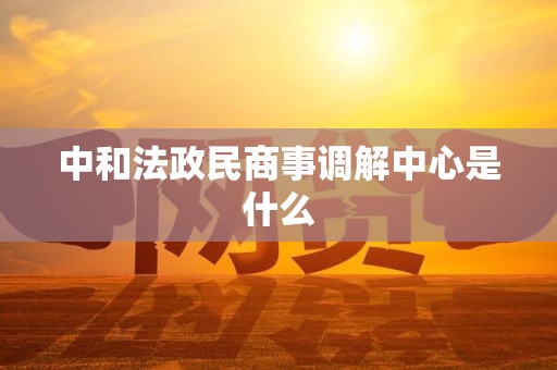 中和法政民商事调解中心是什么