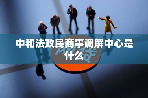 中和法政民商事调解中心是什么