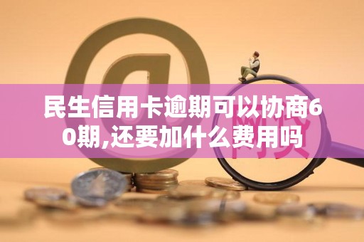 民生信用卡逾期可以协商60期,还要加什么费用吗