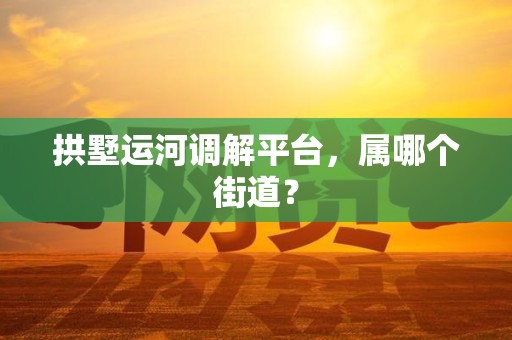 拱墅运河调解平台，属哪个街道？
