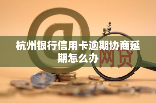 杭州银行信用卡逾期协商延期怎么办