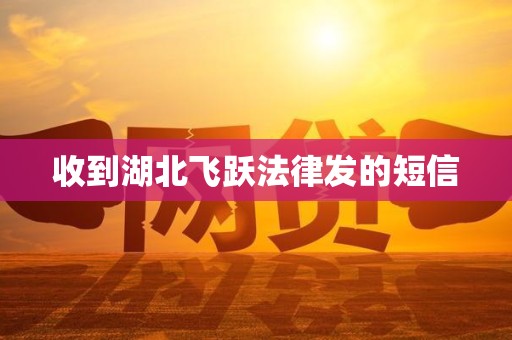收到湖北飞跃法律发的短信