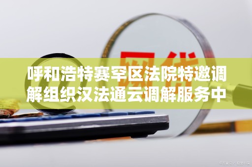 呼和浩特赛罕区法院特邀调解组织汉法通云调解服务中心是什么