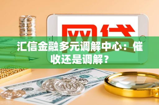 汇信金融多元调解中心：催收还是调解？