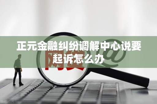 正元金融纠纷调解中心说要起诉怎么办