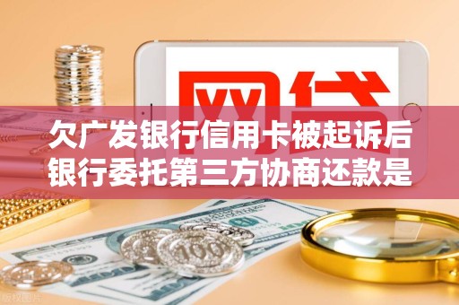 欠广发银行信用卡被起诉后银行委托第三方协商还款是真的么