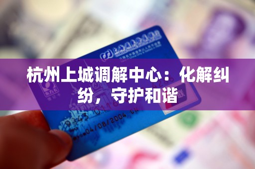 杭州上城调解中心：化解纠纷，守护和谐