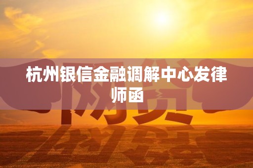 杭州银信金融调解中心发律师函