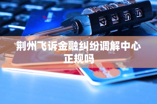 荆州飞诉金融纠纷调解中心正规吗