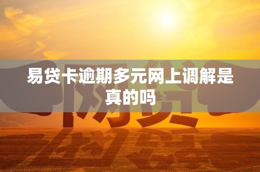 易贷卡逾期多元网上调解是真的吗