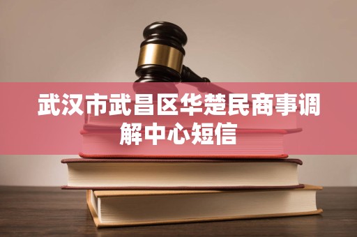 武汉市武昌区华楚民商事调解中心短信