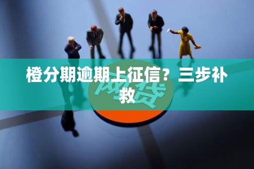 橙分期逾期上征信？三步补救