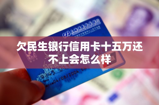 欠民生银行信用卡十五万还不上会怎么样